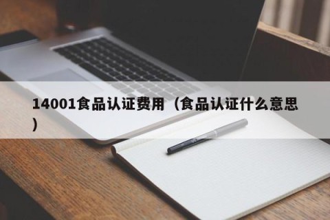 14001食品认证费用（食品认证什么意思）