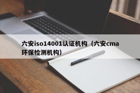 六安iso14001认证机构（六安cma环保检测机构）