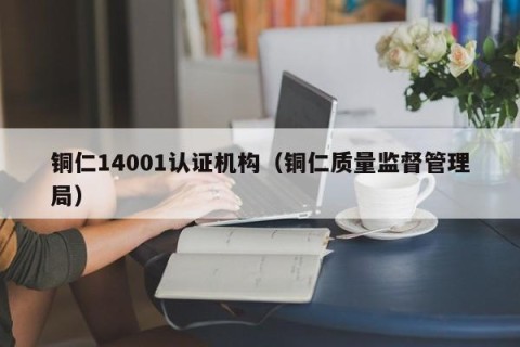 铜仁14001认证机构（铜仁质量监督管理局）