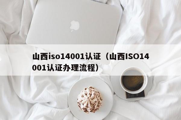 山西iso14001认证(山西ISO14001认证办理流程)