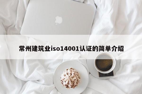 常州建筑业iso14001认证的简单介绍