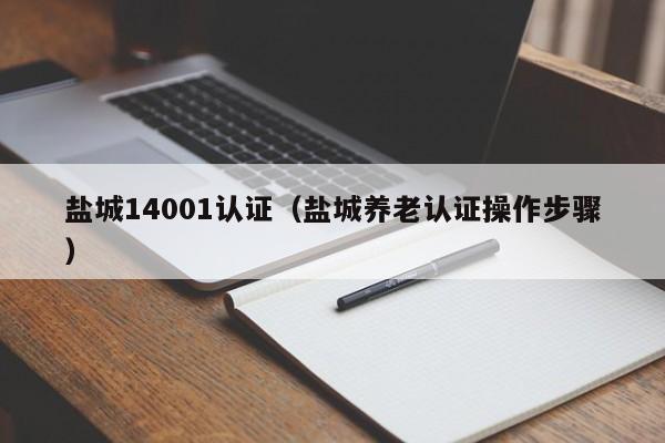 盐城14001认证(盐城养老认证操作步骤)