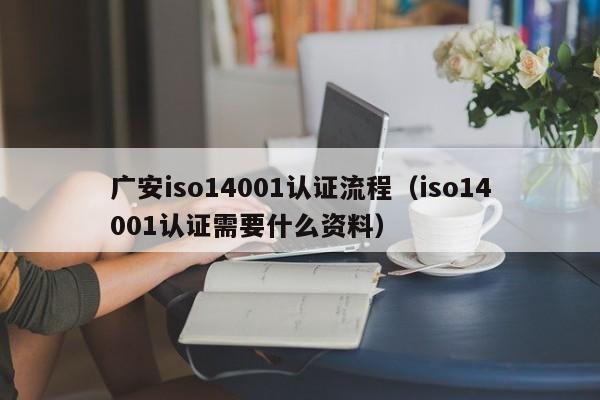 广安iso14001认证流程(iso14001认证需要什么资料)