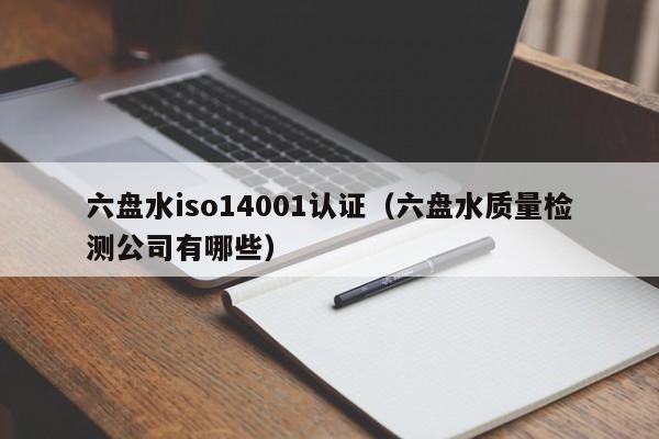 六盘水iso14001认证(六盘水质量检测公司有哪些)