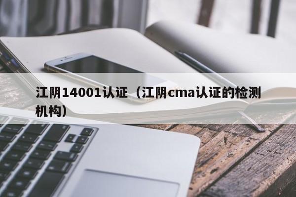 江阴14001认证(江阴cma认证的检测机构)