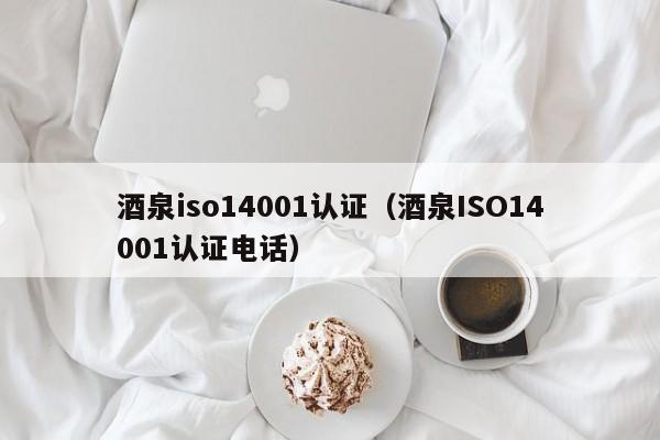 酒泉iso14001认证(酒泉ISO14001认证电话)