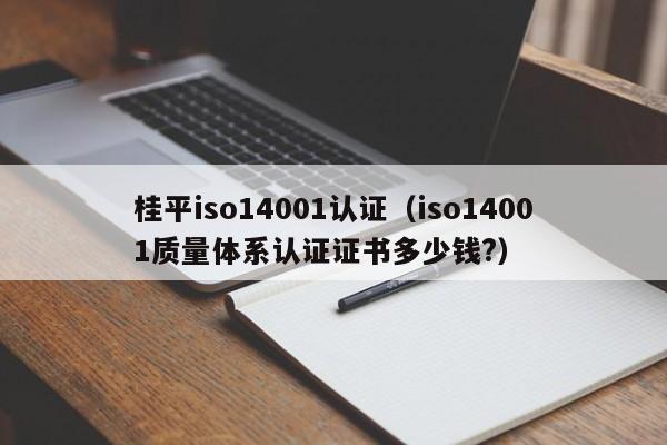 桂平iso14001认证(iso14001质量体系认证证书多少钱?)