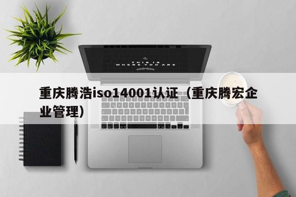 重庆腾浩iso14001认证(重庆腾宏企业管理)