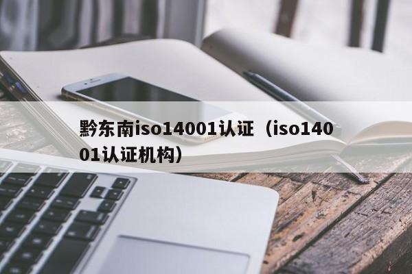 黔东南iso14001认证(iso14001认证机构)
