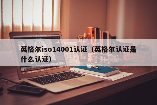 英格尔iso14001认证(英格尔认证是什么认证)