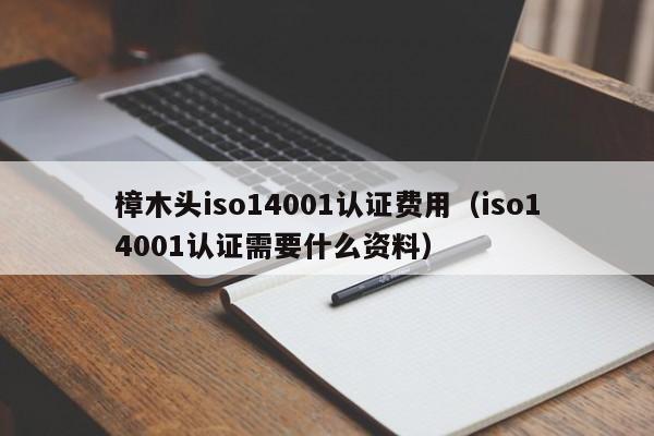 樟木头iso14001认证费用(iso14001认证需要什么资料)