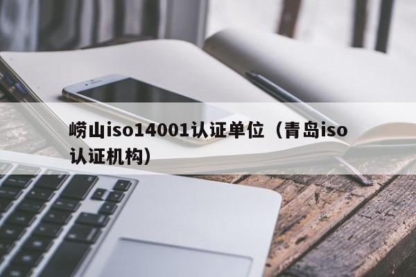 崂山iso14001认证单位(青岛iso认证机构)